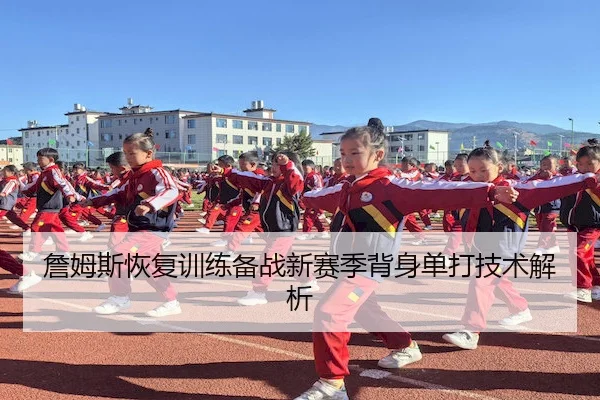 詹姆斯恢复训练备战新赛季背身单打技术解析